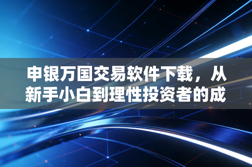申银万国交易软件下载，从新手小白到理性投资者的成长利器