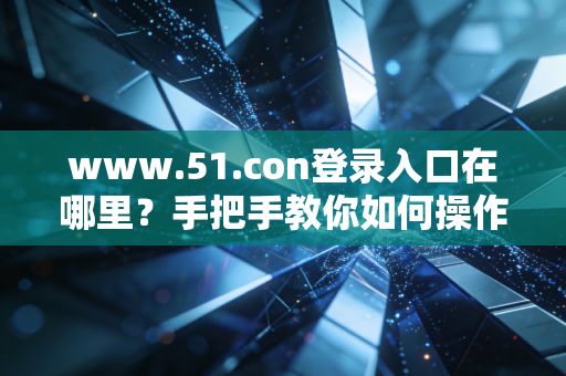 www.51.con登录入口在哪里？手把手教你如何操作