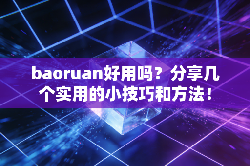 baoruan好用吗？分享几个实用的小技巧和方法！