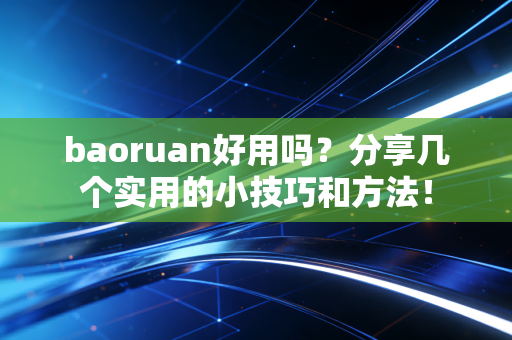 baoruan好用吗？分享几个实用的小技巧和方法！
