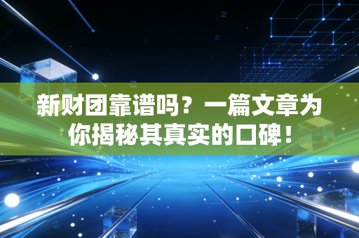 新财团靠谱吗？一篇文章为你揭秘其真实的口碑！