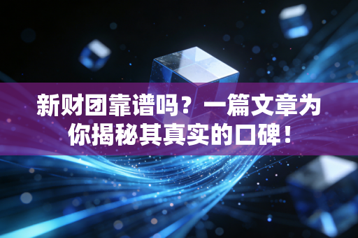 新财团靠谱吗？一篇文章为你揭秘其真实的口碑！
