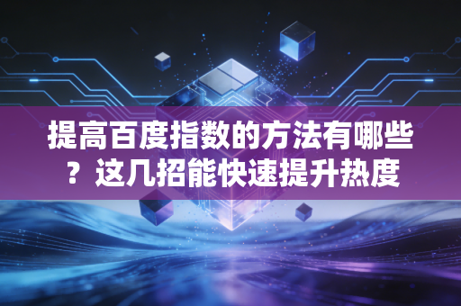 提高百度指数的方法有哪些？这几招能快速提升热度