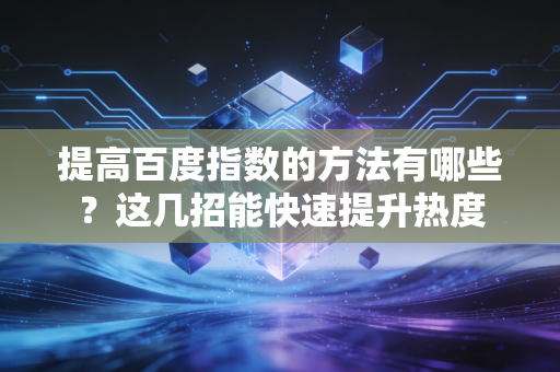 提高百度指数的方法有哪些？这几招能快速提升热度