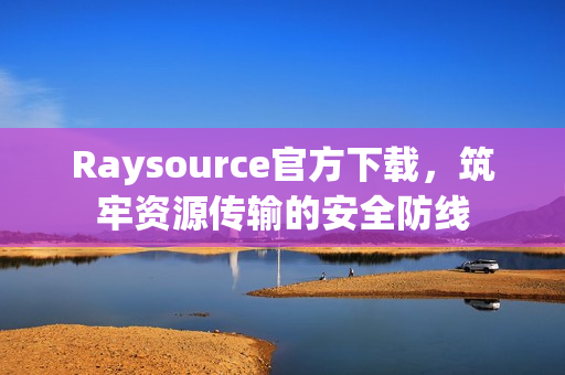 Raysource官方下载，筑牢资源传输的安全防线