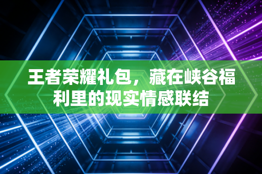 王者荣耀礼包，藏在峡谷福利里的现实情感联结