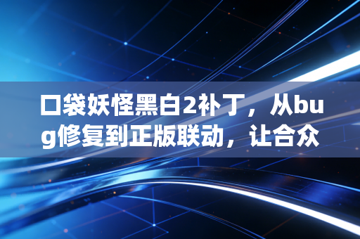 口袋妖怪黑白2补丁，从bug修复到正版联动，让合众冒险再添新温度