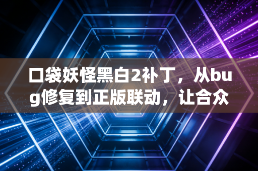 口袋妖怪黑白2补丁，从bug修复到正版联动，让合众冒险再添新温度