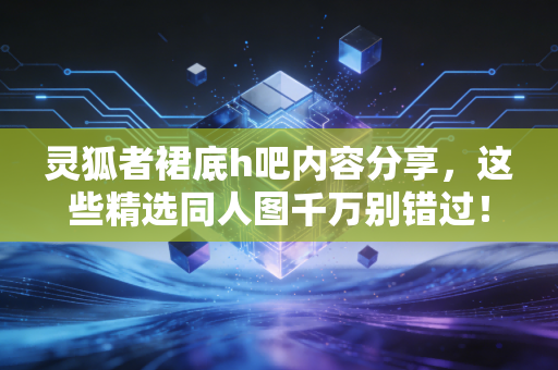 灵狐者裙底h吧内容分享，这些精选同人图千万别错过！
