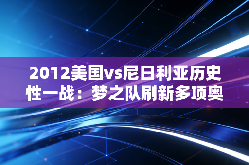 2012美国vs尼日利亚历史性一战：梦之队刷新多项奥运纪录