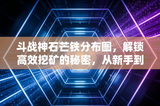 斗战神石芒铁分布图，解锁高效挖矿的秘密，从新手到大佬的蜕变之路