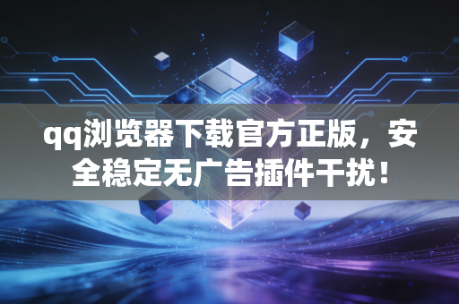 qq浏览器下载官方正版，安全稳定无广告插件干扰！