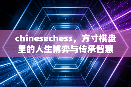 chinesechess，方寸棋盘里的人生博弈与传承智慧
