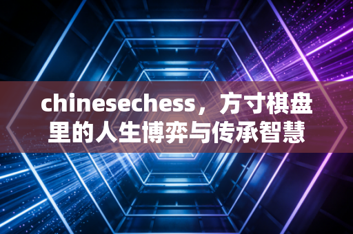 chinesechess，方寸棋盘里的人生博弈与传承智慧