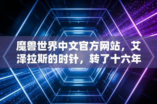 魔兽世界中文官方网站，艾泽拉斯的时针，转了十六年仍在为青春跳动