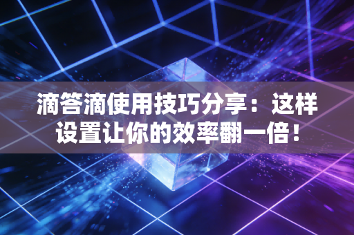 滴答滴使用技巧分享：这样设置让你的效率翻一倍！