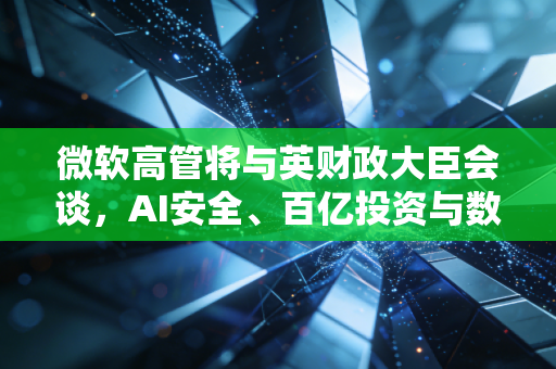 微软高管将与英财政大臣会谈，AI安全、百亿投资与数字经济共赢成核心