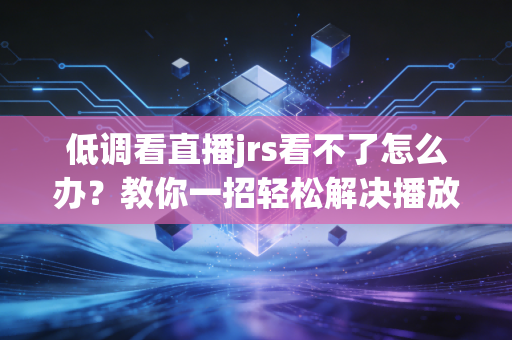 低调看直播jrs看不了怎么办？教你一招轻松解决播放问题！