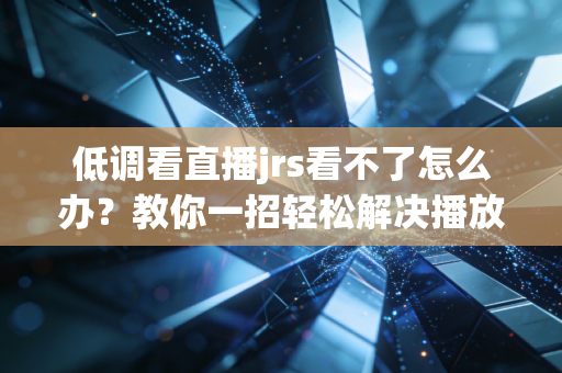 低调看直播jrs看不了怎么办？教你一招轻松解决播放问题！