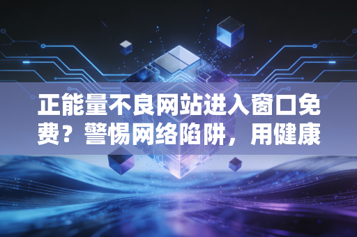 正能量不良网站进入窗口免费？警惕网络陷阱，用健康上网筑牢生活防线