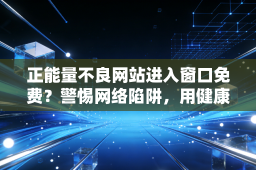 正能量不良网站进入窗口免费？警惕网络陷阱，用健康上网筑牢生活防线