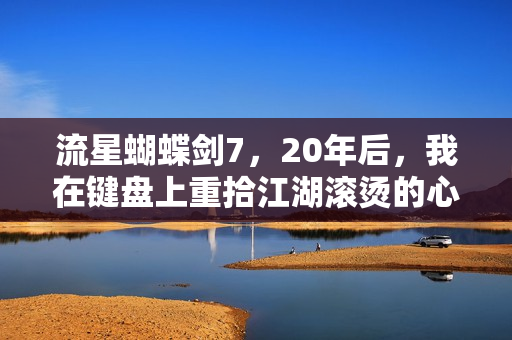 流星蝴蝶剑7，20年后，我在键盘上重拾江湖滚烫的心跳