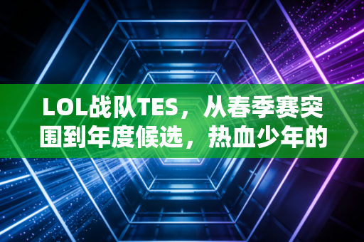 LOL战队TES，从春季赛突围到年度候选，热血少年的逆袭与坚守