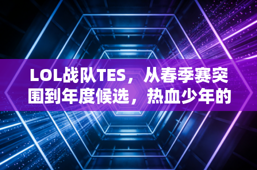 LOL战队TES，从春季赛突围到年度候选，热血少年的逆袭与坚守