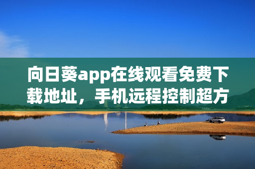 向日葵app在线观看免费下载地址，手机远程控制超方便！