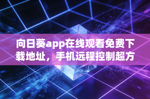 向日葵app在线观看免费下载地址，手机远程控制超方便！