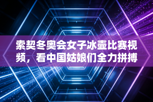 索契冬奥会女子冰壶比赛视频，看中国姑娘们全力拼搏！