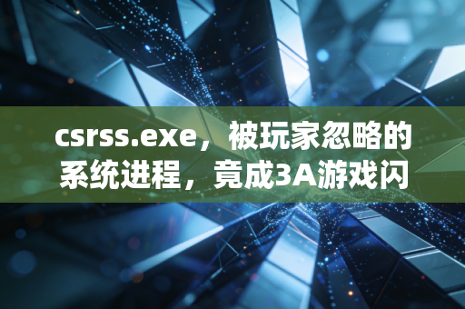 csrss.exe，被玩家忽略的系统进程，竟成3A游戏闪退的隐形元凶