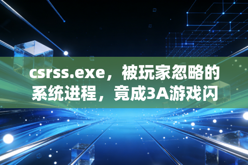 csrss.exe，被玩家忽略的系统进程，竟成3A游戏闪退的隐形元凶