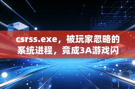 csrss.exe，被玩家忽略的系统进程，竟成3A游戏闪退的隐形元凶