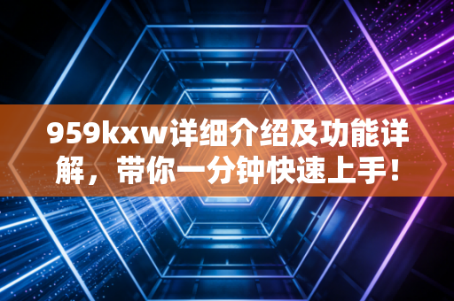 959kxw详细介绍及功能详解，带你一分钟快速上手！