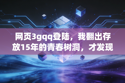网页3gqq登陆,我翻出存放15年的青春树洞,才发现我们早弄丢了不带算法的真诚