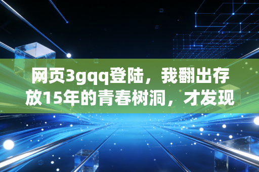 网页3gqq登陆，我翻出存放15年的青春树洞，才发现我们早弄丢了不带算法的真诚