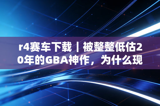 r4赛车下载｜被整整低估20年的GBA神作，为什么现在还有人找着玩？