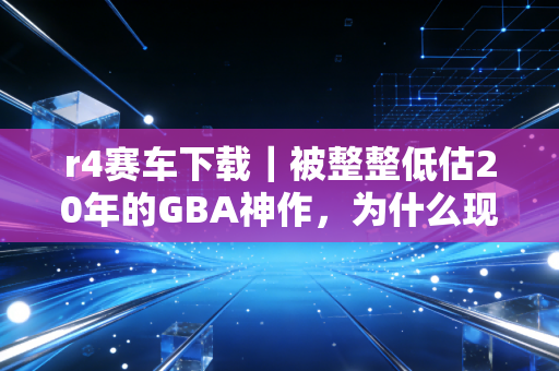 r4赛车下载｜被整整低估20年的GBA神作，为什么现在还有人找着玩？