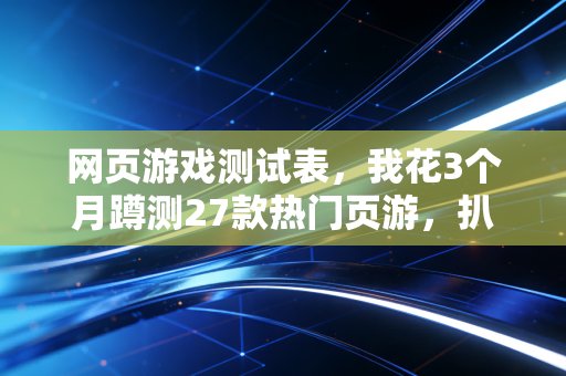 网页游戏测试表，我花3个月蹲测27款热门页游，扒掉了行业藏了10年的割韭菜遮羞布