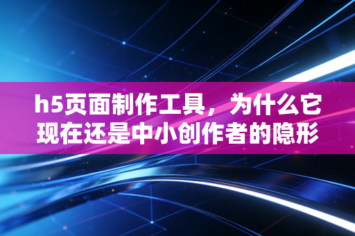 h5页面制作工具，为什么它现在还是中小创作者的隐形变现神器？