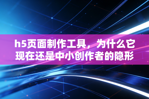 h5页面制作工具，为什么它现在还是中小创作者的隐形变现神器？