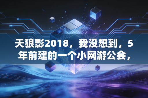 天狼影2018，我没想到，5年前建的一个小网游公会，现在成了一群人的网上养老院