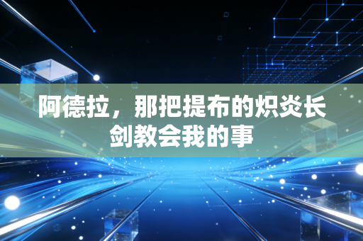 阿德拉，那把提布的炽炎长剑教会我的事