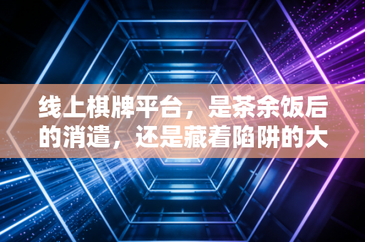 线上棋牌平台，是茶余饭后的消遣，还是藏着陷阱的大坑？