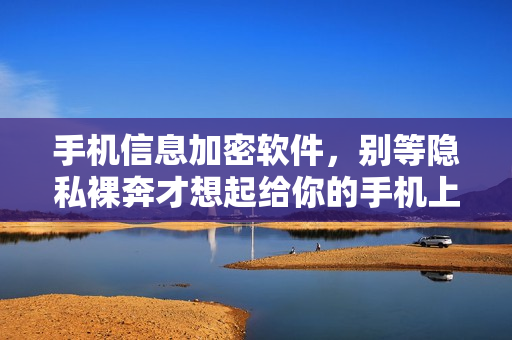 手机信息加密软件，别等隐私裸奔才想起给你的手机上锁
