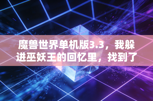 魔兽世界单机版3.3,我躲进巫妖王的回忆里,找到了对抗当下内耗的解药