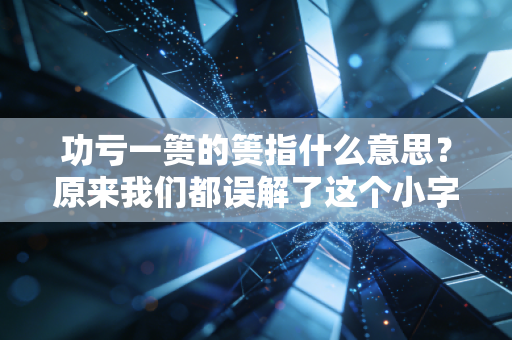 功亏一篑的篑指什么意思？原来我们都误解了这个小字背后的人生真相
