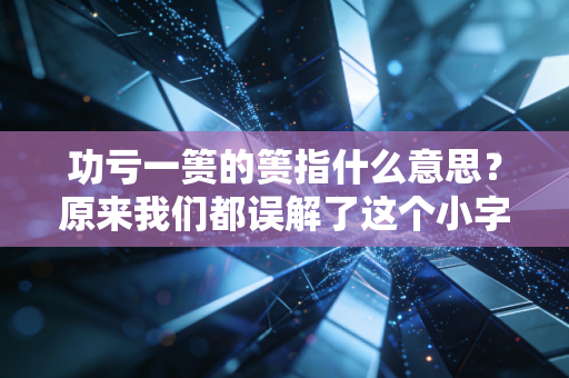 功亏一篑的篑指什么意思？原来我们都误解了这个小字背后的人生真相