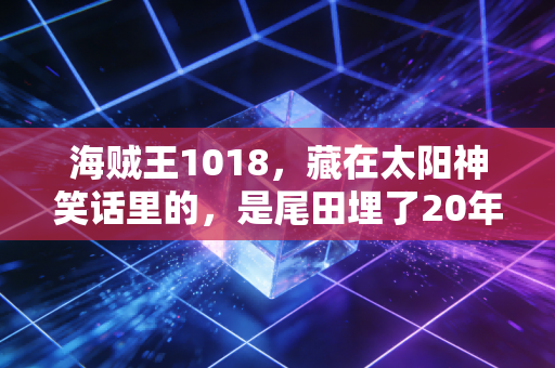 海贼王1018，藏在太阳神笑话里的，是尾田埋了20年的现实隐喻